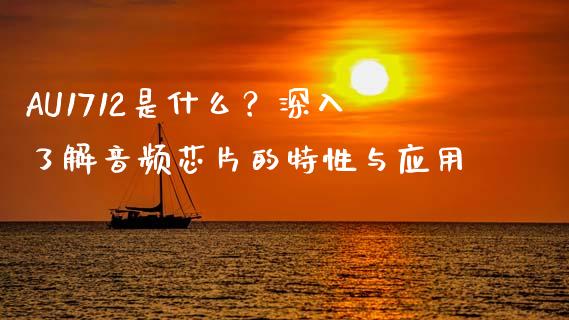 AU1712是什么？深入了解音频芯片的特性与应用_https://wap.kuaijiepai.net_外汇交易_第1张
