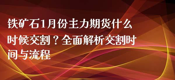 铁矿石1月份主力期货什么时候交割?全面解析交割时间与流程_财务风控_第1张_金融科技_财务风控_外汇交易_财务咨询 铁矿石1月份主力期货什么时候交割?全面解析交割时间与流程_https://wap.kuaijiepai.net_财务风控_第1张