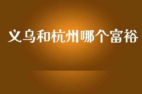 义乌和杭州哪个富裕_https://wap.kuaijiepai.net_财务风控_第1张