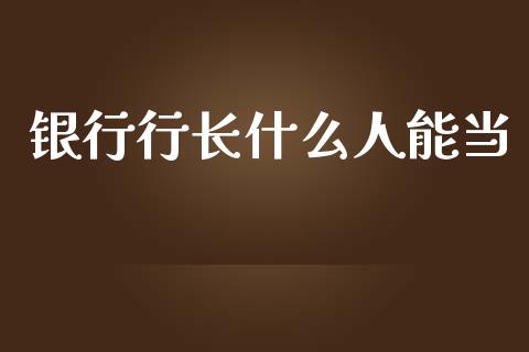 银行行长什么人能当_https://wap.kuaijiepai.net_财务风控_第1张