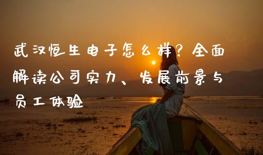 武汉恒生电子怎么样？全面解读公司实力、发展前景与员工体验_https://wap.kuaijiepai.net_财务风控_第1张