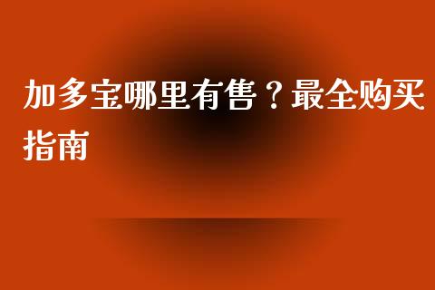 加多宝哪里有售？最全购买指南_https://wap.kuaijiepai.net_财务风控_第1张