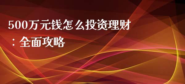 500万元钱怎么投资理财：全面攻略_https://wap.kuaijiepai.net_金融科技_第1张