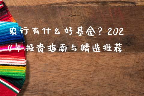农行有什么好基金？2024年投资指南与精选推荐_https://wap.kuaijiepai.net_财务风控_第1张