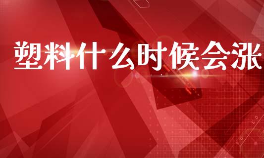 塑料什么时候会涨_https://wap.kuaijiepai.net_外汇交易_第1张