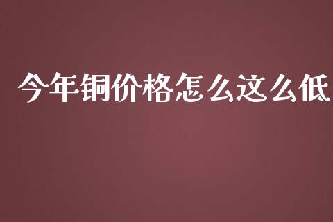 今年铜价格怎么这么低_https://wap.kuaijiepai.net_财务咨询_第1张
