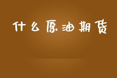 什么原油期货_https://wap.kuaijiepai.net_财务咨询_第1张