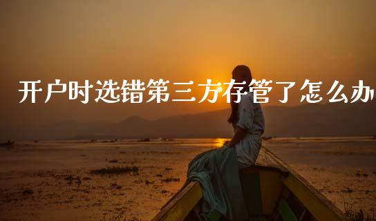 开户时选错第三方存管了怎么办_https://wap.kuaijiepai.net_金融科技_第1张