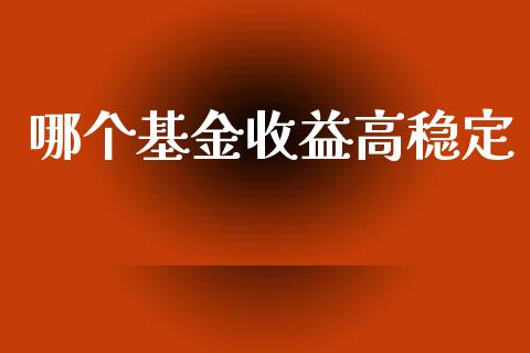 哪个基金收益高稳定_https://wap.kuaijiepai.net_财务咨询_第1张