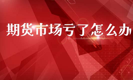 期货市场亏了怎么办_https://wap.kuaijiepai.net_外汇交易_第1张