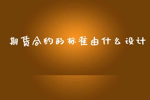 期货合约的标准由什么设计_https://wap.kuaijiepai.net_财务咨询_第1张