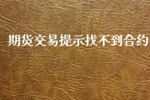 期货交易提示找不到合约_https://wap.kuaijiepai.net_外汇交易_第1张