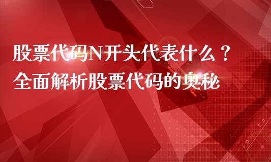 股票代码N开头代表什么?全面解析股票代码的奥秘_金融科技_第1张_金融科技_财务风控_外汇交易_财务咨询 股票代码N开头代表什么?全面解析股票代码的奥秘_https://wap.kuaijiepai.net_金融科技_第1张