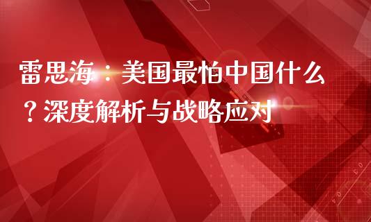 雷思海：美国最怕中国什么？深度解析与战略应对_https://wap.kuaijiepai.net_外汇交易_第1张