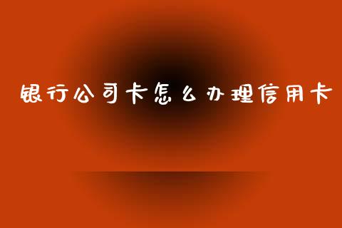 银行公司卡怎么办理信用卡_https://wap.kuaijiepai.net_财务风控_第1张