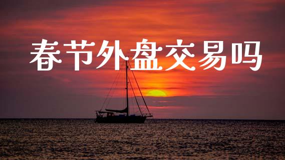 春节外盘交易吗_https://wap.kuaijiepai.net_外汇交易_第1张