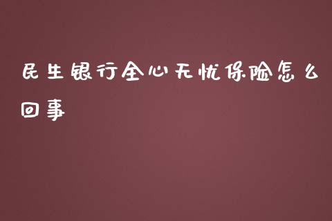 民生银行全心无忧保险怎么回事_https://wap.kuaijiepai.net_外汇交易_第1张