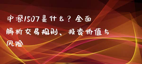 沪深1507是什么？全面解析交易规则、投资价值与风险_https://wap.kuaijiepai.net_财务咨询_第1张
