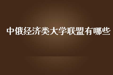 中俄经济类大学联盟有哪些_https://wap.kuaijiepai.net_外汇交易_第1张