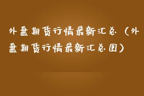 外盘期货行情最新汇总(外盘期货行情最新汇总图)_外汇交易_第1张_金融科技_财务风控_外汇交易_财务咨询 外盘期货行情最新汇总(外盘期货行情最新汇总图)_https://wap.kuaijiepai.net_外汇交易_第1张
