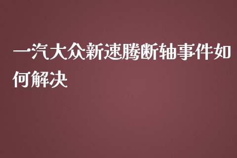 一汽大众新速腾断轴事件如何解决_https://wap.kuaijiepai.net_财务风控_第1张