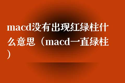 macd没有出现红绿柱什么意思（macd一直绿柱）_https://wap.kuaijiepai.net_财务咨询_第1张