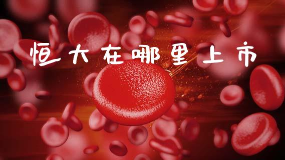 恒大在哪里上市_https://wap.kuaijiepai.net_金融科技_第1张