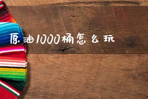 原油1000桶怎么玩_https://wap.kuaijiepai.net_财务风控_第1张