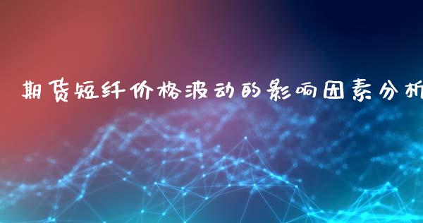 期货短纤价格波动的影响因素分析_https://wap.kuaijiepai.net_外汇交易_第1张