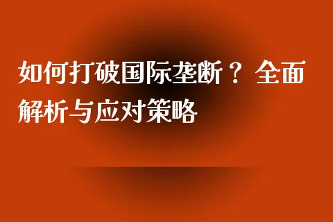 如何打破国际垄断？ 全面解析与应对策略_https://wap.kuaijiepai.net_财务咨询_第1张