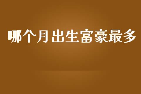 哪个月出生富豪最多_https://wap.kuaijiepai.net_财务咨询_第1张