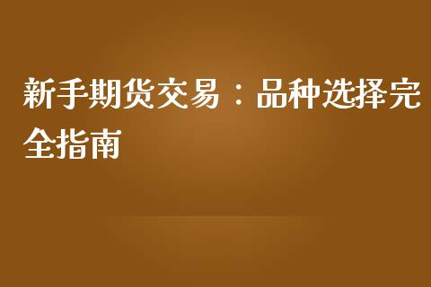 新手期货交易：品种选择完全指南_https://wap.kuaijiepai.net_金融科技_第1张