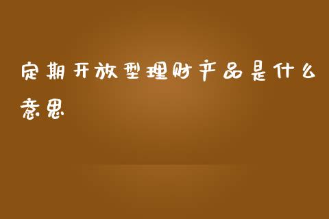 定期开放型理财产品是什么意思_https://wap.kuaijiepai.net_外汇交易_第1张