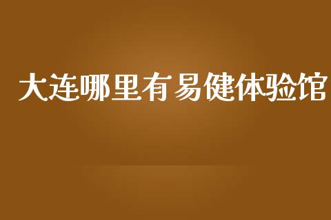 大连哪里有易健体验馆_https://wap.kuaijiepai.net_金融科技_第1张