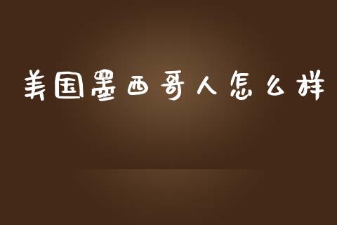 美国墨西哥人怎么样_https://wap.kuaijiepai.net_金融科技_第1张