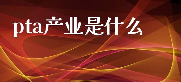 pta产业是什么_https://wap.kuaijiepai.net_财务咨询_第1张