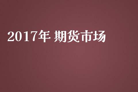 2017年 期货市场_https://wap.kuaijiepai.net_财务风控_第1张