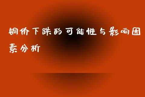铜价下跌的可能性与影响因素分析_https://wap.kuaijiepai.net_财务风控_第1张