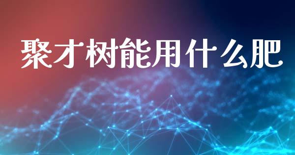 聚才树能用什么肥_https://wap.kuaijiepai.net_外汇交易_第1张