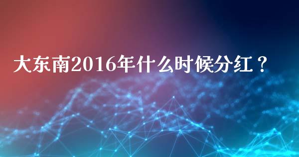 大东南2016年什么时候分红？_https://wap.kuaijiepai.net_财务风控_第1张