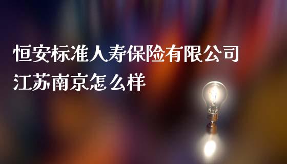 恒安标准人寿保险有限公司江苏南京怎么样_https://wap.kuaijiepai.net_外汇交易_第1张