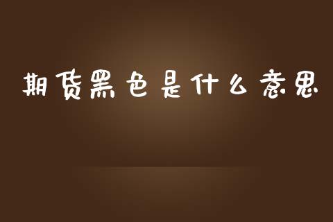 期货黑色是什么意思_https://wap.kuaijiepai.net_财务咨询_第1张