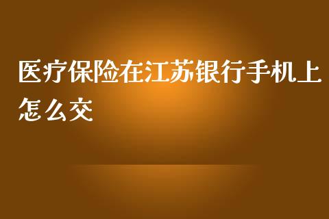 医疗保险在江苏银行手机上怎么交_https://wap.kuaijiepai.net_财务咨询_第1张