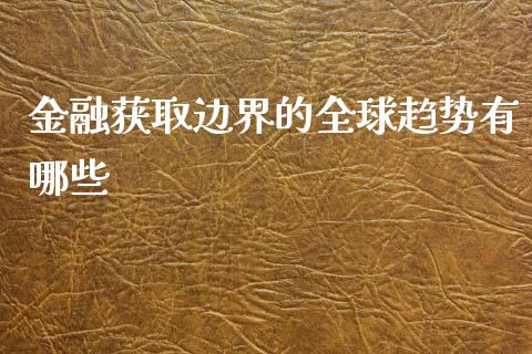 金融获取边界的全球趋势有哪些_https://wap.kuaijiepai.net_财务咨询_第1张