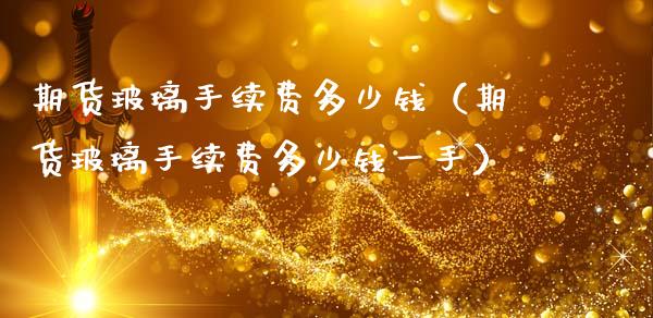 期货玻璃手续费多少钱（期货玻璃手续费多少钱一手）_https://wap.kuaijiepai.net_外汇交易_第1张