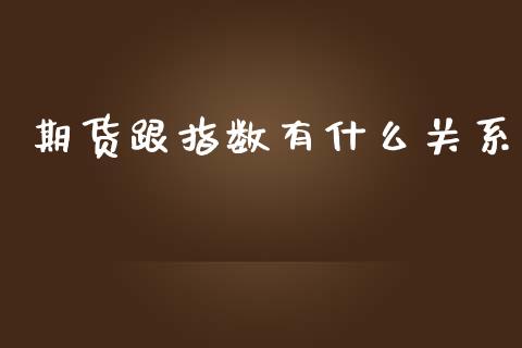 期货跟指数有什么关系_https://wap.kuaijiepai.net_财务风控_第1张