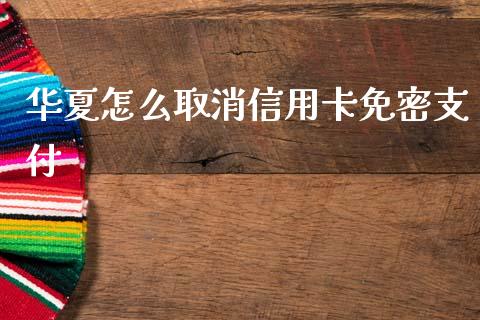 华夏怎么取消信用卡免密支付_https://wap.kuaijiepai.net_财务风控_第1张