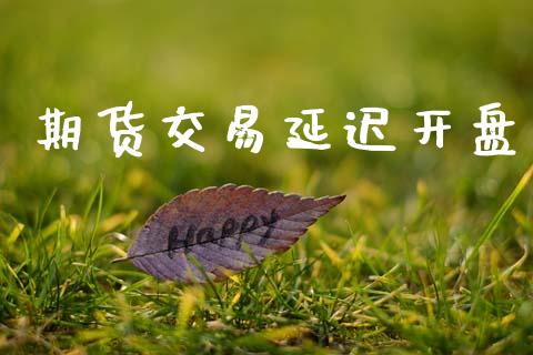 期货交易延迟开盘_https://wap.kuaijiepai.net_外汇交易_第1张