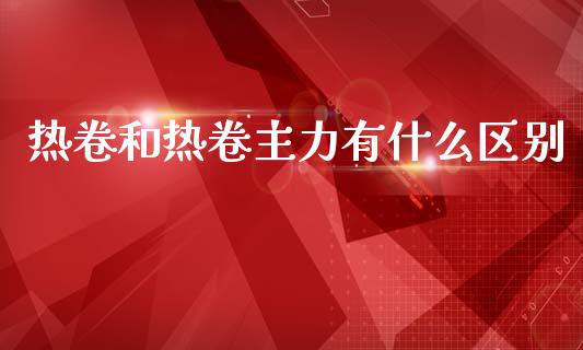 热卷和热卷主力有什么区别_https://wap.kuaijiepai.net_财务风控_第1张
