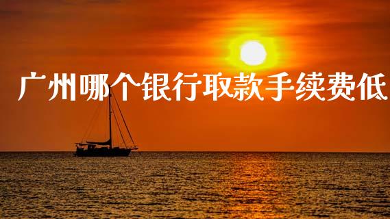 广州哪个银行取款手续费低_https://wap.kuaijiepai.net_金融科技_第1张